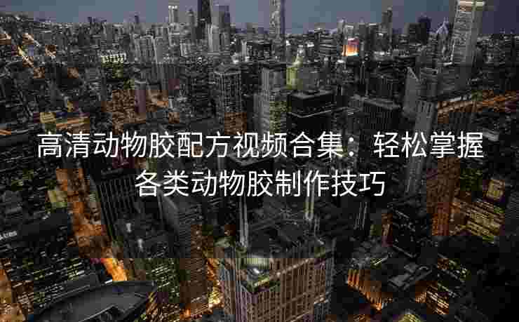 高清动物胶配方视频合集:轻松掌握各类动物胶制作技巧 高清动物胶配方视频合集:轻松掌握各类动物胶制作技巧