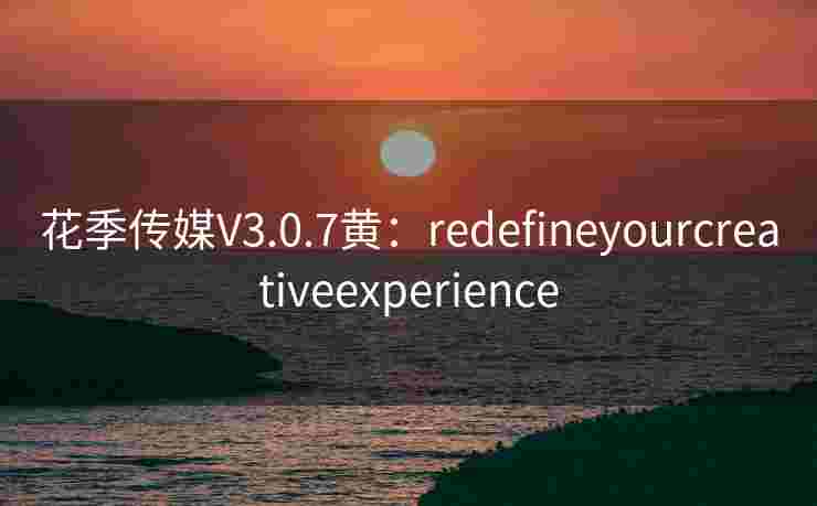 花季传媒V3.0.7黄:redefineyourcreativeexperience 花季传媒V3.0.7黄:redefineyourcreativeexperience