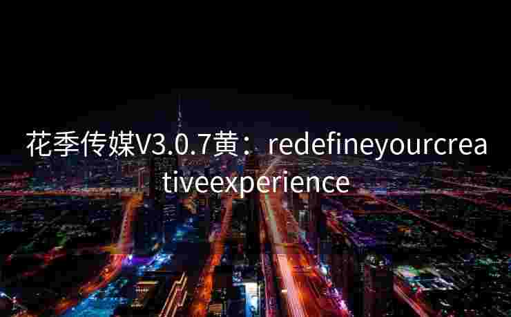花季传媒V3.0.7黄:redefineyourcreativeexperience 花季传媒V3.0.7黄:redefineyourcreativeexperience