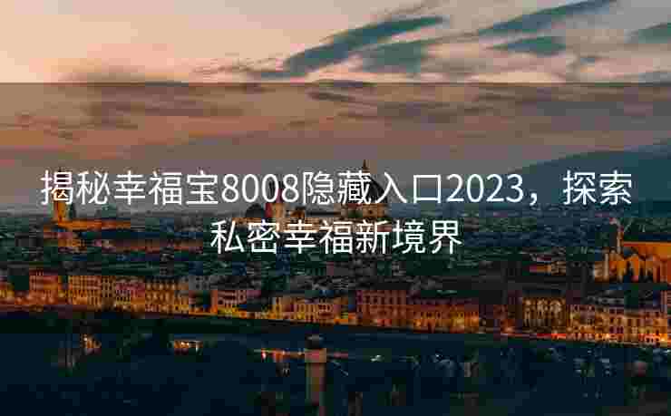揭秘幸福宝8008隐藏入口2023,探索私密幸福新境界 揭秘幸福宝8008隐藏入口2023,探索私密幸福新境界
