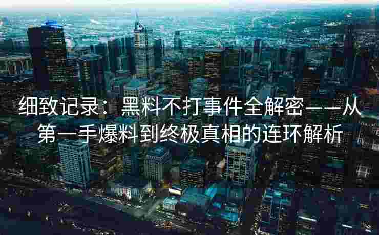 细致记录：黑料不打事件全解密——从第一手爆料到终极真相的连环解析