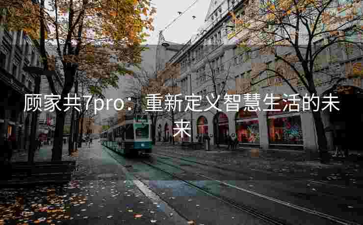 顾家共7pro：重新定义智慧生活的未来
