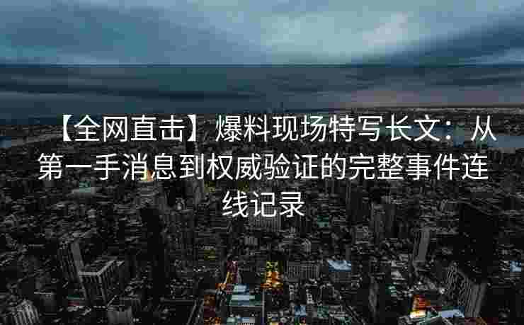 【全网直击】爆料现场特写长文:从第一手消息到权威验证的完整事件连线记录 【全网直击】爆料现场特写长文:从第一手消息到权威验证的完整事件连线记录