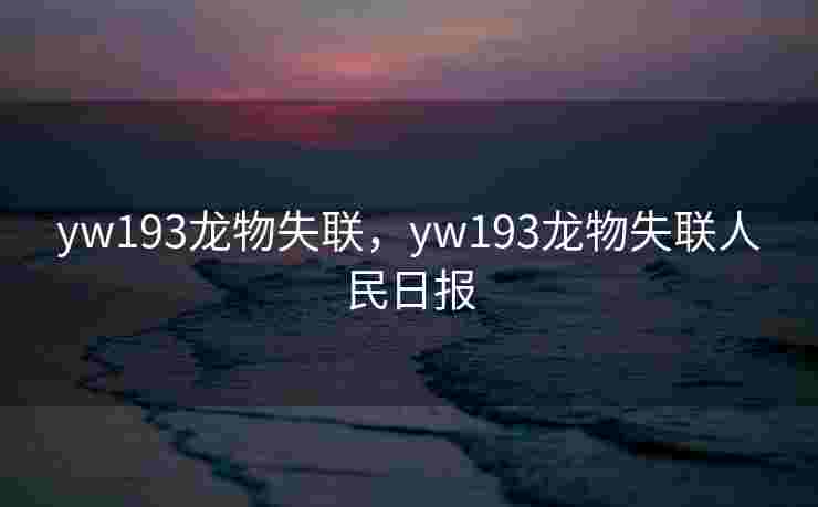 yw193龙物失联，yw193龙物失联人民日报