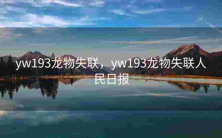 yw193龙物失联，yw193龙物失联人民日报