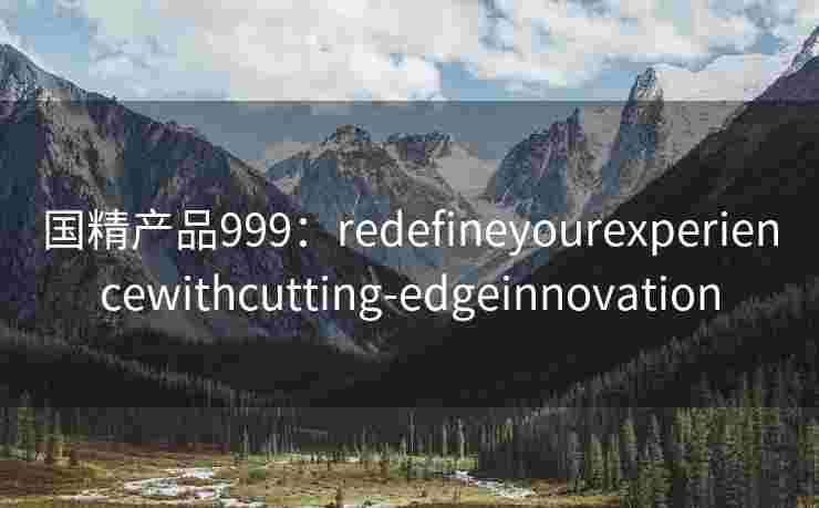 国精产品999：redefineyourexperiencewithcutting-edgeinnovation