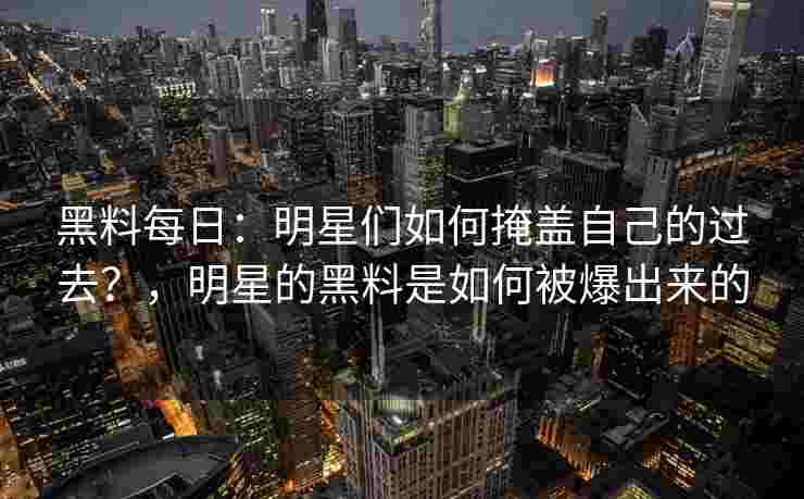 黑料每日:明星们如何掩盖自己的过去?,明星的黑料是如何被爆出来的 黑料每日:明星们如何掩盖自己的过去?,明星的黑料是如何被爆出来的