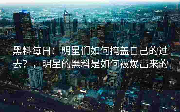 黑料每日:明星们如何掩盖自己的过去?,明星的黑料是如何被爆出来的 黑料每日:明星们如何掩盖自己的过去?,明星的黑料是如何被爆出来的