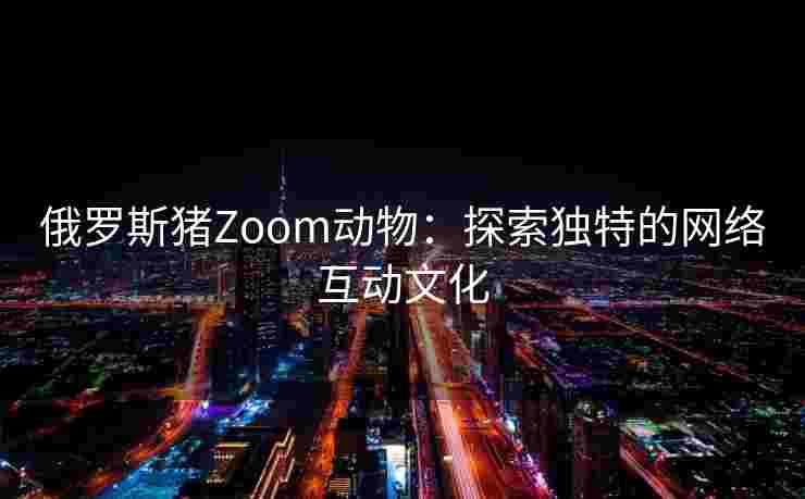 俄罗斯猪Zoom动物：探索独特的网络互动文化