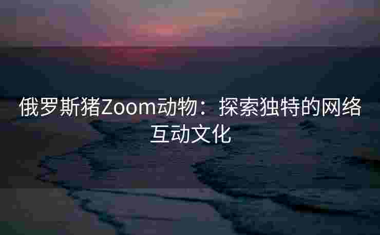 俄罗斯猪Zoom动物：探索独特的网络互动文化