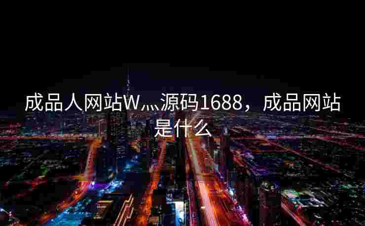 成品人网站W灬源码1688,成品网站是什么 成品人网站W灬源码1688,成品网站是什么