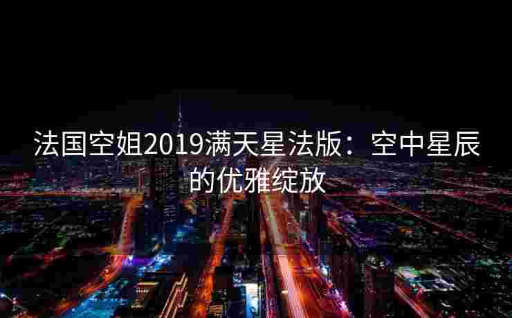 法国空姐2019满天星法版:空中星辰的优雅绽放 法国空姐2019满天星法版:空中星辰的优雅绽放