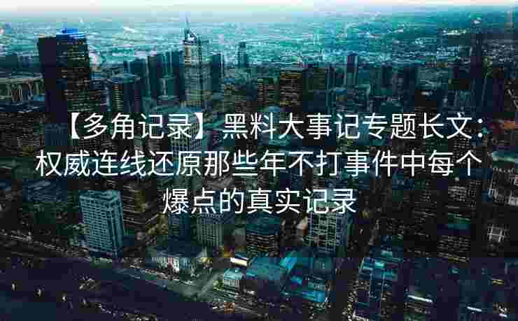 【多角记录】黑料大事记专题长文:权威连线还原那些年不打事件中每个爆点的真实记录 【多角记录】黑料大事记专题长文:权威连线还原那些年不打事件中每个爆点的真实记录