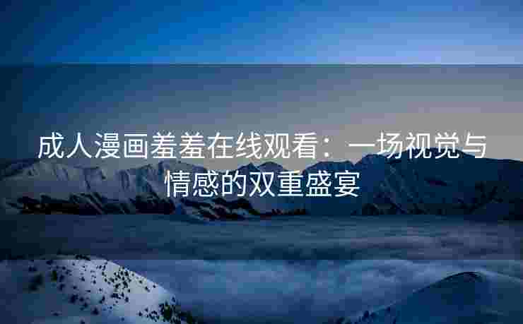 成人漫画羞羞在线观看：一场视觉与情感的双重盛宴