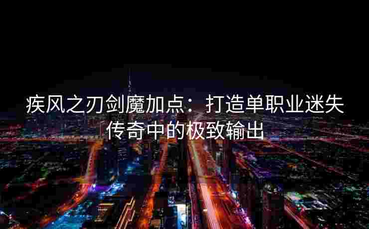 疾风之刃剑魔加点:打造单职业迷失传奇中的极致输出 疾风之刃剑魔加点:打造单职业迷失传奇中的极致输出