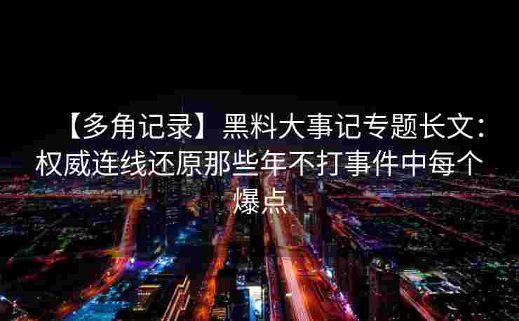 【多角记录】黑料大事记专题长文：权威连线还原那些年不打事件中每个爆点