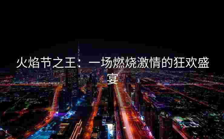 火焰节之王：一场燃烧激情的狂欢盛宴