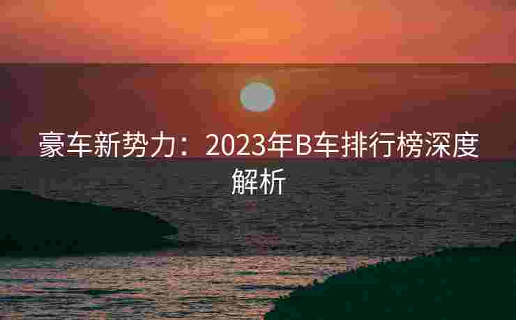 豪车新势力：2023年B车排行榜深度解析
