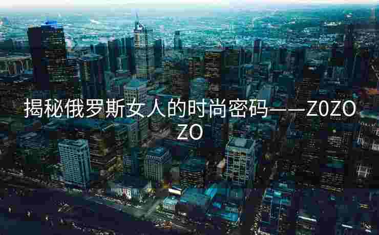 揭秘俄罗斯女人的时尚密码——Z0ZOZO 揭秘俄罗斯女人的时尚密码——Z0ZOZO