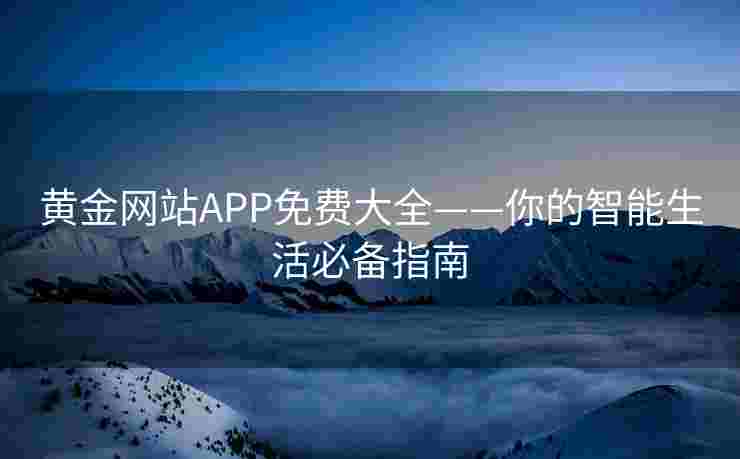 黄金网站APP免费大全——你的智能生活必备指南 黄金网站APP免费大全——你的智能生活必备指南