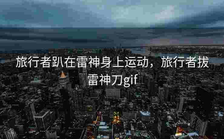 旅行者趴在雷神身上运动,旅行者拔雷神刀gif 旅行者趴在雷神身上运动,旅行者拔雷神刀gif