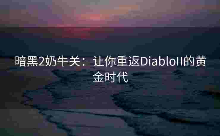 暗黑2奶牛关:让你重返DiabloII的黄金时代 暗黑2奶牛关:让你重返DiabloII的黄金时代