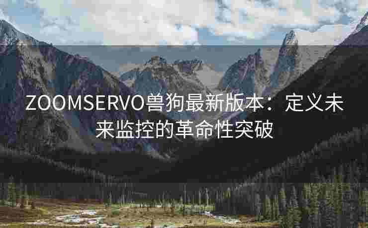 ZOOMSERVO兽狗最新版本:定义未来监控的革命性突破 ZOOMSERVO兽狗最新版本:定义未来监控的革命性突破