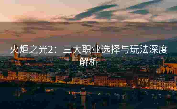 火炬之光2:三大职业选择与玩法深度解析 火炬之光2:三大职业选择与玩法深度解析