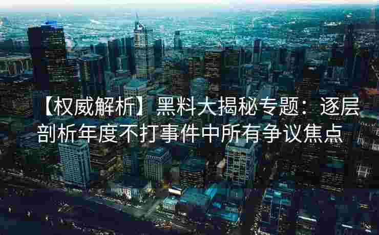 【权威解析】黑料大揭秘专题：逐层剖析年度不打事件中所有争议焦点