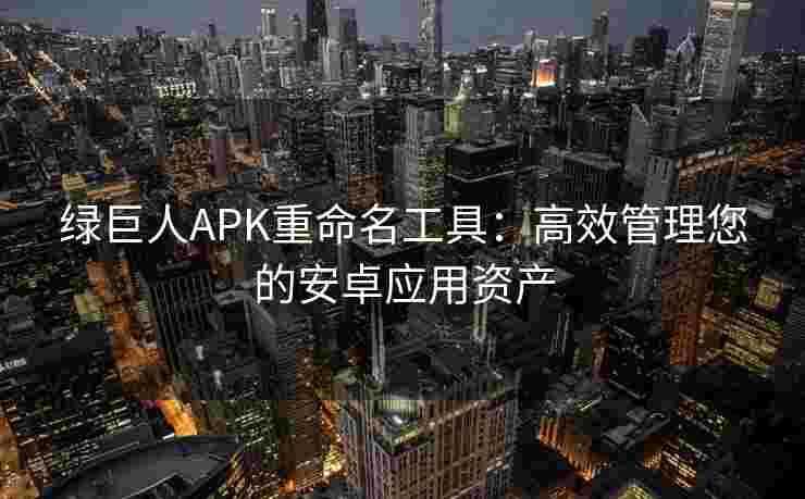绿巨人APK重命名工具：高效管理您的安卓应用资产