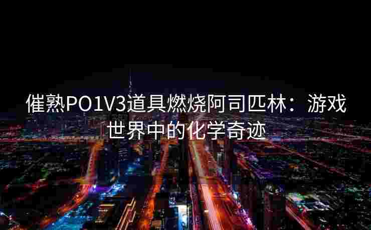催熟PO1V3道具燃烧阿司匹林：游戏世界中的化学奇迹