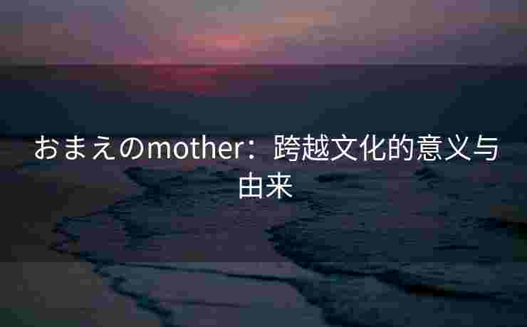 おまえのmother:跨越文化的意义与由来 おまえのmother:跨越文化的意义与由来