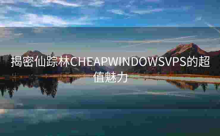 揭密仙踪林CHEAPWINDOWSVPS的超值魅力 揭密仙踪林CHEAPWINDOWSVPS的超值魅力