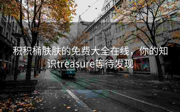 积积桶肤肤的免费大全在线，你的知识treasure等待发现