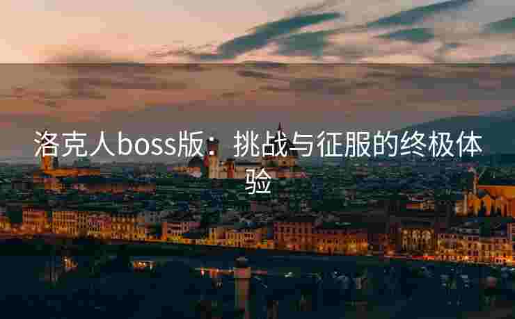洛克人boss版:挑战与征服的终极体验 洛克人boss版:挑战与征服的终极体验