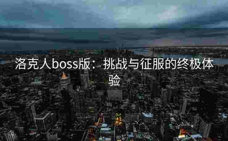 洛克人boss版:挑战与征服的终极体验 洛克人boss版:挑战与征服的终极体验