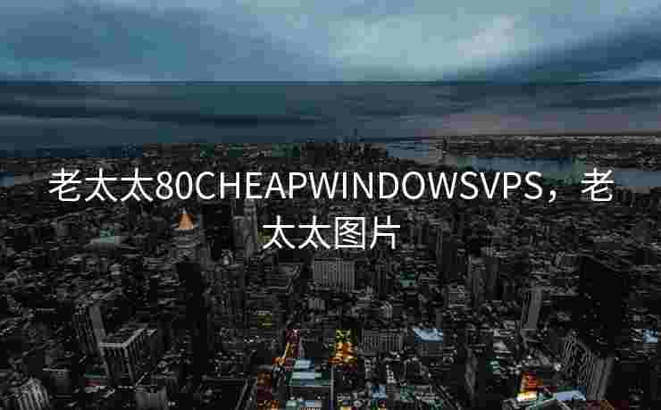 老太太80CHEAPWINDOWSVPS,老太太图片 老太太80CHEAPWINDOWSVPS,老太太图片