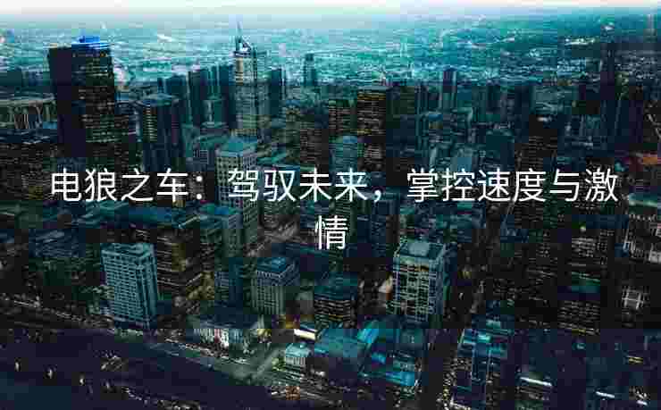 电狼之车:驾驭未来,掌控速度与激情 电狼之车:驾驭未来,掌控速度与激情