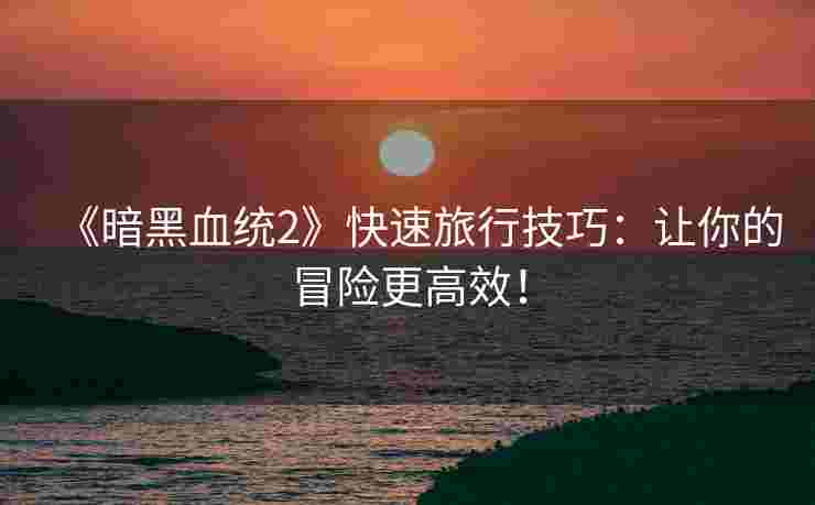 《暗黑血统2》快速旅行技巧:让你的冒险更高效! 《暗黑血统2》快速旅行技巧:让你的冒险更高效!