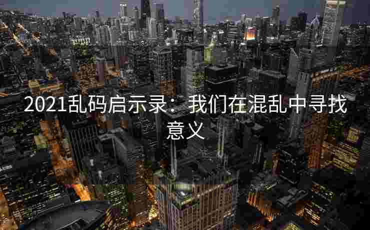 2021乱码启示录:我们在混乱中寻找意义 2021乱码启示录:我们在混乱中寻找意义