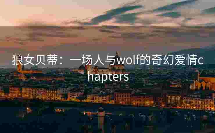 狼女贝蒂:一场人与wolf的奇幻爱情chapters 狼女贝蒂:一场人与wolf的奇幻爱情chapters