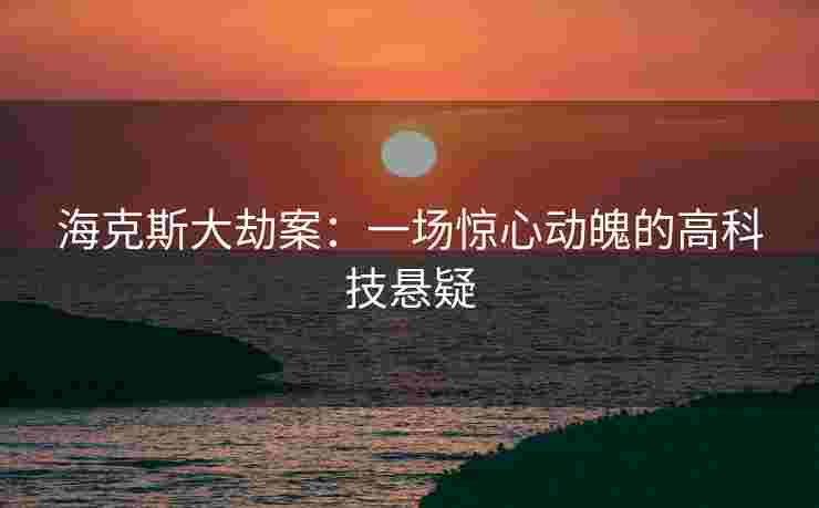 海克斯大劫案:一场惊心动魄的高科技悬疑 海克斯大劫案:一场惊心动魄的高科技悬疑