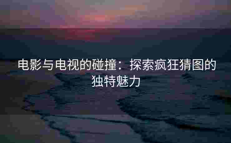 电影与电视的碰撞:探索疯狂猜图的独特魅力 电影与电视的碰撞:探索疯狂猜图的独特魅力