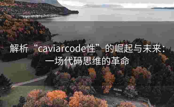 解析“caviarcode性”的崛起与未来:一场代码思维的革命 解析“caviarcode性”的崛起与未来:一场代码思维的革命