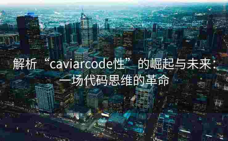 解析“caviarcode性”的崛起与未来:一场代码思维的革命 解析“caviarcode性”的崛起与未来:一场代码思维的革命