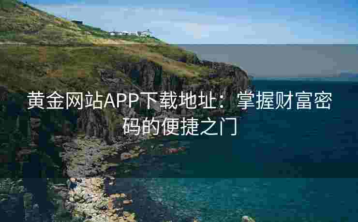 黄金网站APP下载地址：掌握财富密码的便捷之门