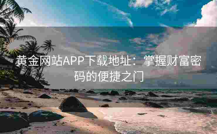 黄金网站APP下载地址：掌握财富密码的便捷之门