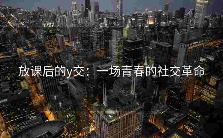 放课后的y交:一场青春的社交革命 放课后的y交:一场青春的社交革命