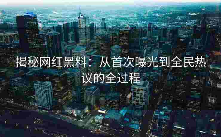 揭秘网红黑料:从首次曝光到全民热议的全过程 揭秘网红黑料:从首次曝光到全民热议的全过程