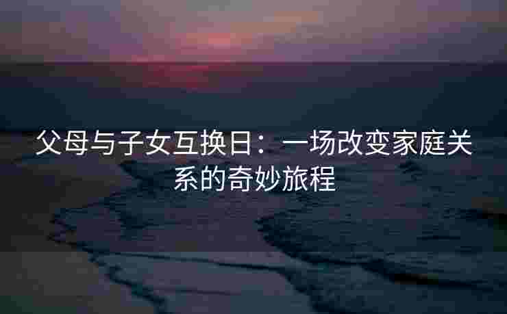 父母与子女互换日：一场改变家庭关系的奇妙旅程